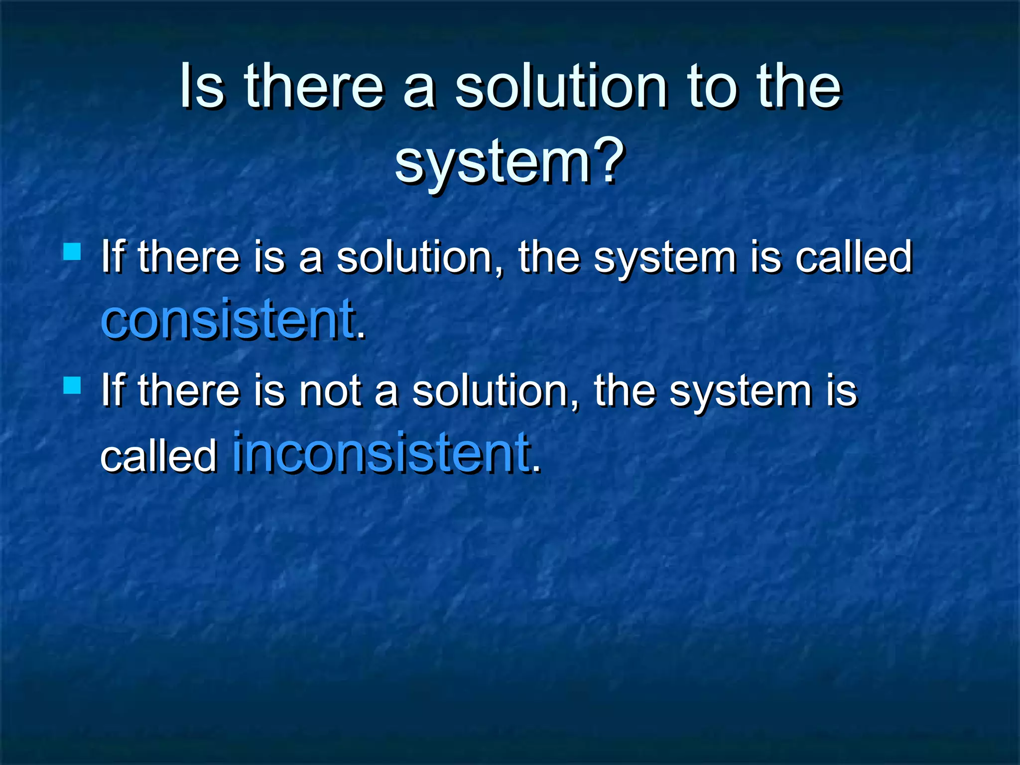 Is there a solution to the
system?
If there is a solution, the system is called
consistent.
If there is not a solution, the system is
called inconsistent.