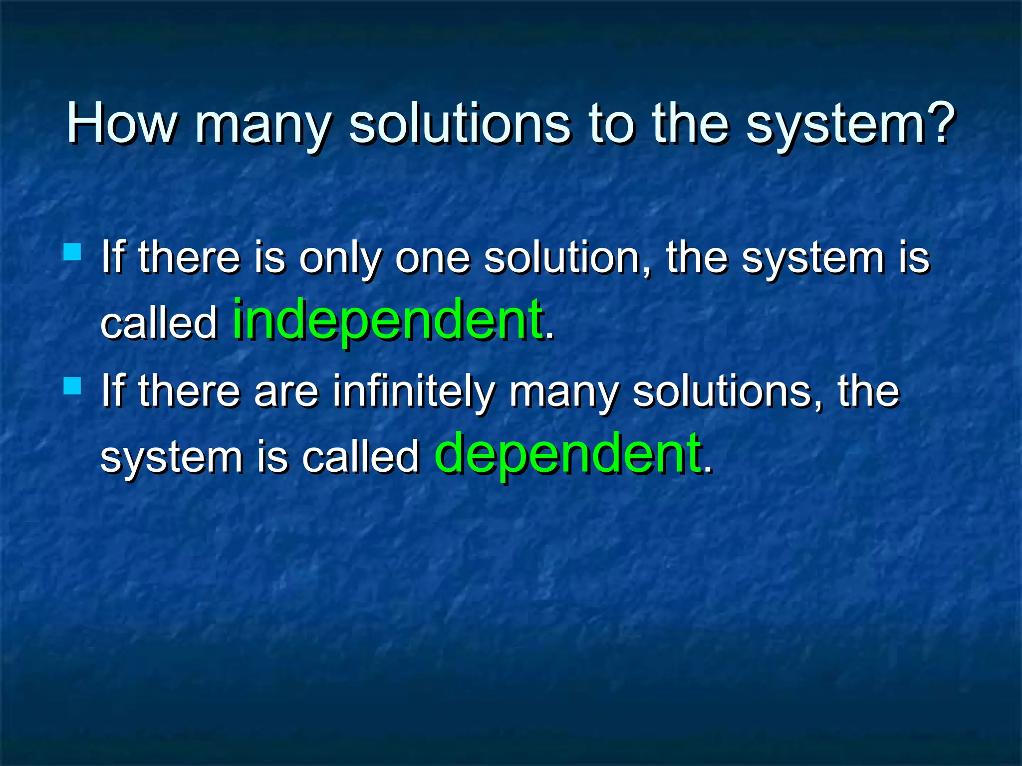 How many solutions to the system?
If there is only one solution, the system is
called independent.
If there are infinitely many solutions, the
system is called dependent.