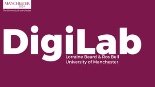 DigiLabLorraine Beard & Ros Bell
University of Manchester
 