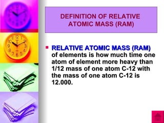DEFINITION OF RELATIVE
        ATOMIC MASS (RAM)


   RELATIVE ATOMIC MASS (RAM)
    of elements is how much time one
    atom of element more heavy than
    1/12 mass of one atom C-12 with
    the mass of one atom C-12 is
    12.000.
 