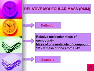 RELATIVE MOLECULAR MASS (RMM)



       Definition


     Relative molecular mass of
     compound=
     Mass of one molecule of compound
     1/12 x mass of one atom C-12


        Example
 