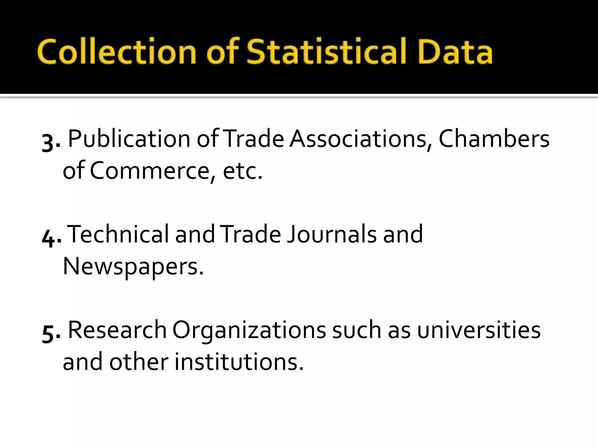 3. Publication ofTradeAssociations, Chambers
of Commerce, etc.
4.Technical andTrade Journals and
Newspapers.
5. Research Organizations such as universities
and other institutions.
 