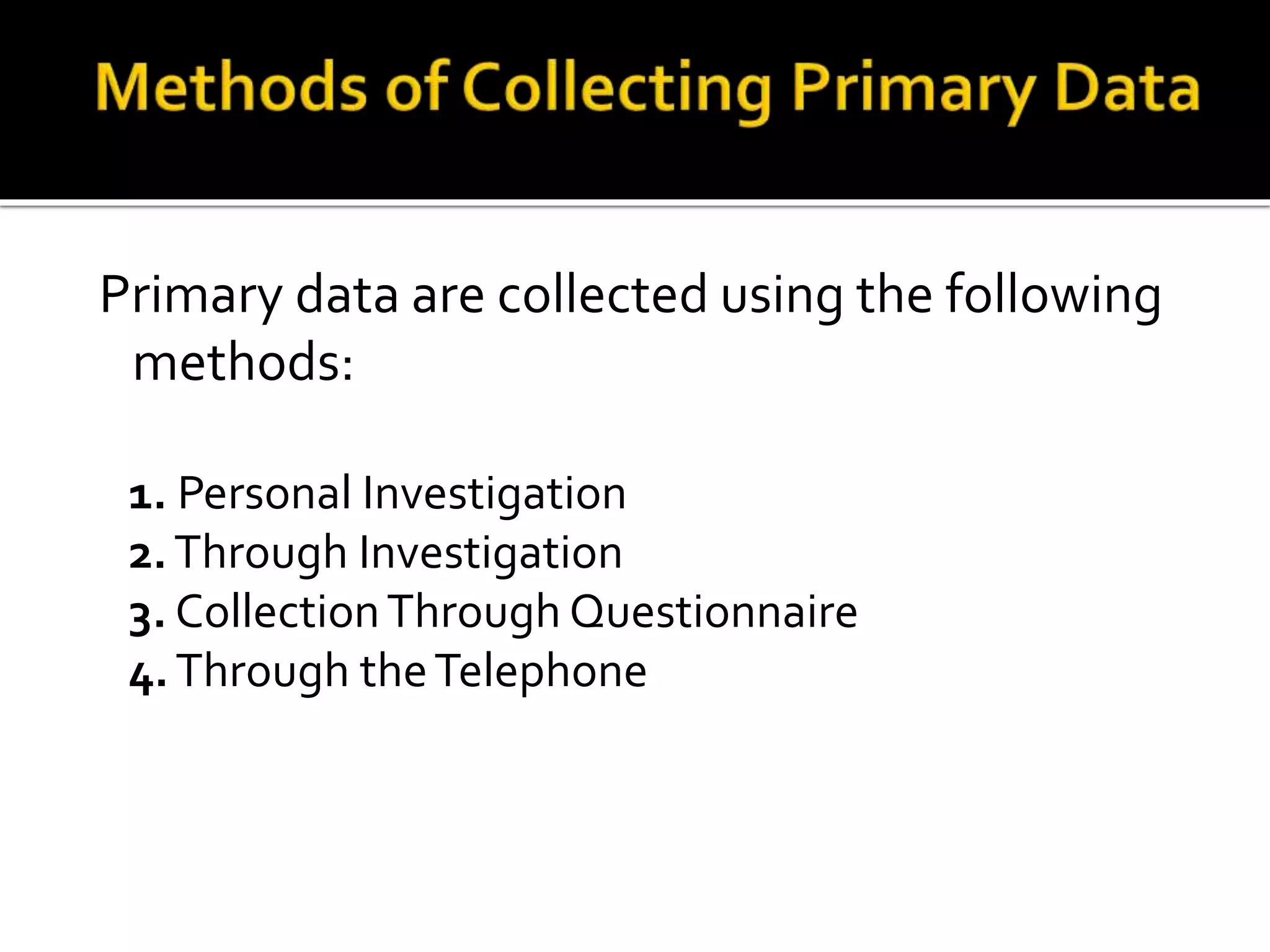 Primary data are collected using the following
methods:
1. Personal Investigation
2.Through Investigation
3. CollectionThrough Questionnaire
4.Through theTelephone
 