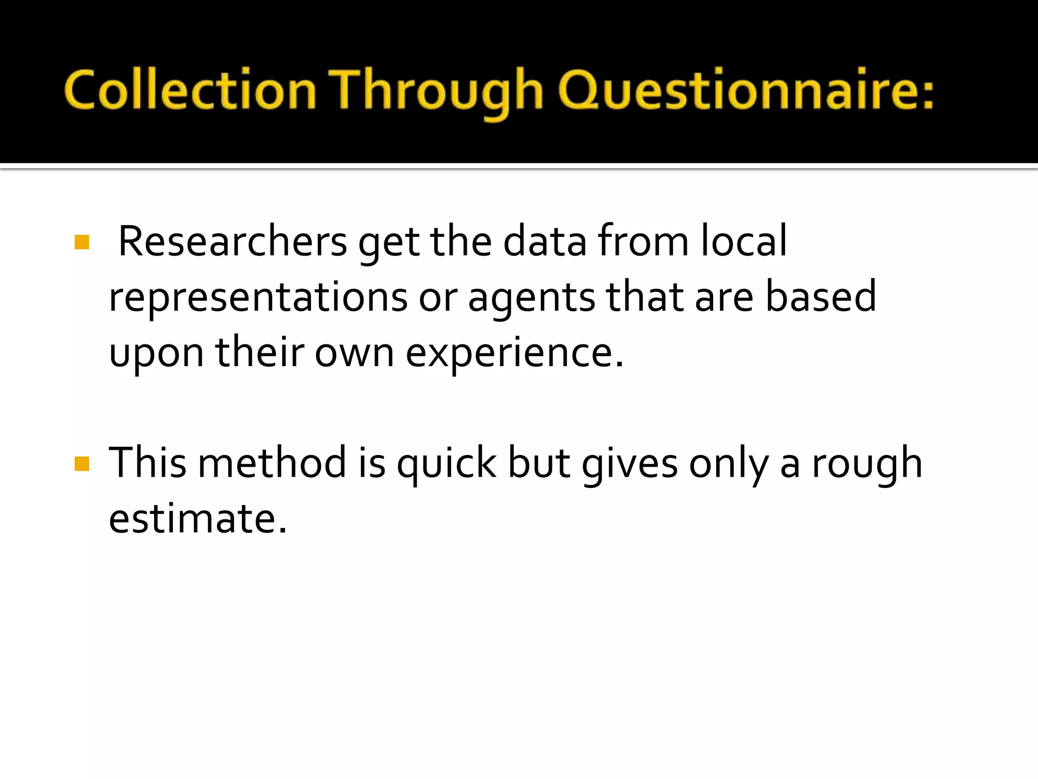  Researchers get the data from local
representations or agents that are based
upon their own experience.
 This method is quick but gives only a rough
estimate.
 