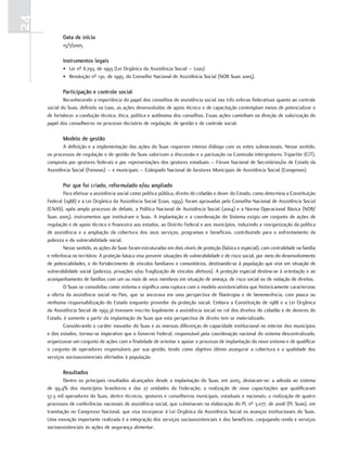 24
            Data de início
            15/7/2005

            instrumentos legais
            • Lei nº 8.793, de 1993 (Lei Orgânica da Assistência Social – Loas)
            • Resolução nº 130, de 1995, do Conselho Nacional de Assistência Social (NOB Suas 2005).

            Participação e controle social
             Reconhecendo a importância do papel dos conselhos de assistência social nas três esferas federativas quanto ao controle
     social do Suas, definido na Loas, as ações desenvolvidas de apoio técnico e de capacitação contemplam meios de potencializar e
     de fortalecer a condução técnica, ética, política e autônoma dos conselhos. Essas ações caminham na direção de valorização do
     papel dos conselheiros no processo decisório de regulação, de gestão e de controle social.

            modelo de gestão
            A definição e a implementação das ações do Suas requerem intenso diálogo com os entes subnacionais. Nesse sentido,
     os processos de regulação e de gestão do Suas valorizam a discussão e a pactuação na Comissão Intergestores Tripartite (CIT),
     composta por gestores federais e por representações dos gestores estaduais – Fórum Nacional de Secretários/as de Estado da
     Assistência Social (Fonseas) – e municipais – Colegiado Nacional de Gestores Municipais de Assistência Social (Congemas).

            Por que foi criado, reformulado e/ou ampliado
             Para efetivar a assistência social como política pública, direito do cidadão e dever do Estado, como determina a Constituição
     Federal (1988) e a Lei Orgânica da Assistência Social (Loas, 1993), foram aprovadas pelo Conselho Nacional de Assistência Social
     (CNAS), após amplo processo de debate, a Política Nacional de Assistência Social (2004) e a Norma Operacional Básica (NOB/
     Suas 2005), instrumentos que instituíram o Suas. A implantação e a coordenação do Sistema exigiu um conjunto de ações de
     regulação e de apoio técnico e financeiro aos estados, ao Distrito Federal e aos municípios, induzindo a reorganização da política
     de assistência e a ampliação da cobertura dos seus serviços, programas e benefícios, contribuindo para o enfrentamento da
     pobreza e da vulnerabilidade social.
             Nesse sentido, as ações do Suas foram estruturadas em dois níveis de proteção (básica e especial), com centralidade na família
     e referência no território. A proteção básica visa prevenir situações de vulnerabilidade e de risco social, por meio do desenvolvimento
     de potencialidades, e do fortalecimento de vínculos familiares e comunitários, destinando-se à população que vive em situação de
     vulnerabilidade social (pobreza, privações e/ou fragilização de vínculos afetivos). A proteção especial destina-se à orientação e ao
     acompanhamento de famílias com um ou mais de seus membros em situação de ameaça, de risco social ou de violação de direitos.
             O Suas se consolidou como sistema e significa uma ruptura com o modelo assistencialista que historicamente caracterizou
     a oferta da assistência social no País, que se ancorava em uma perspectiva de filantropia e de benemerência, com pouca ou
     nenhuma responsabilização do Estado enquanto provedor da proteção social. Embora a Constituição de 1988 e a Lei Orgânica
     da Assistência Social de 1993 já tivessem inscrito legalmente a assistência social no rol dos direitos do cidadão e de deveres do
     Estado, é somente a partir da implantação do Suas que esta perspectiva de direito tem se materializado.
             Considerando o caráter inovador do Suas e as imensas diferenças de capacidade institucional no interior dos municípios
     e dos estados, tornou-se imperativo que o Governo Federal, responsável pela coordenação nacional do sistema descentralizado,
     organizasse um conjunto de ações com a finalidade de orientar e apoiar o processo de implantação do novo sistema e de qualificar
     o conjunto de operadores responsáveis por sua gestão, tendo como objetivo último assegurar a cobertura e a qualidade dos
     serviços socioassistenciais ofertados à população.

            resultados
             Dentre os principais resultados alcançados desde a implantação do Suas, em 2005, destacam-se: a adesão ao sistema
     de 99,4% dos municípios brasileiros e das 27 unidades da Federação; a realização de nove capacitações que qualificaram
     57,3 mil operadores do Suas, dentre técnicos, gestores e conselheiros municipais, estaduais e nacionais; a realização de quatro
     processos de conferências nacionais de assistência social, que culminaram na elaboração do PL nº 3.077, de 2008 (PL Suas), em
     tramitação no Congresso Nacional, que visa incorporar à Lei Orgânica da Assistência Social os avanços institucionais do Suas.
     Uma inovação importante realizada é a integração dos serviços socioassistenciais e dos benefícios, conjugando renda e serviços
     socioassistenciais às ações de segurança alimentar.
 