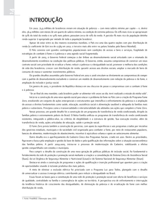 14
              introDução
             Em 2002, 75,9 milhões de brasileiros viviam em situação de pobreza – com meio salário mínimo per capita – e, dentre
     eles, 36,4 milhões com menos de um quarto de salário mínimo, na condição de extrema pobreza. Os 10% mais ricos se apropriavam
     de 50% do total da renda e os 50% mais pobres possuíam cerca de 10% da renda. A parcela 1% mais rica da população detinha
     renda superior à apropriada por metade de toda a população brasileira1.
             Apesar de estar entre as dez maiores economias mundiais, o País era uma das quatro nações com pior distribuição de
     renda (o coeficiente de Gini era de 0,589 em 2002, o terceiro mais alto entre 110 países listados pelo Banco Mundial).
             O País convivia com grandes contingentes populacionais sem condições de acesso a bens e serviços, fragilidade de
     estratégias de combate à fome e à pobreza e uma agenda social fragmentada.
             A partir de 2003, o Governo Federal começou a dar ênfase ao desenvolvimento social articulado com a retomada do
     desenvolvimento econômico na condução das políticas públicas. O Governo, então, assumiu compromisso de construir um novo
     contrato social com prioridade de erradicar a fome; reduzir a pobreza e a desigualdade social; promover a melhoria das condições
     de vida dos brasileiros; crescer com distribuição de renda; garantir acesso aos direitos sociais; ampliar o mercado de bens de
     consumo de massa e aumentar investimentos públicos.
             Os grandes desafios assumidos pelo Governo Federal em 2002 e 2006 vinculam-se diretamente ao compromisso de romper
     com o padrão de desenvolvimento excludente e construir um modelo de desenvolvimento com redução da pobreza e da fome, e
     ampliação da inclusão e justiça social.
             Em janeiro de 2003, o presidente da República destaca em seu discurso de posse o compromisso com o combate à fome
     e à pobreza:
             “Se ao final do meu mandato, cada brasileiro puder se alimentar três vezes ao dia, terei realizado a missão da minha vida”.
             Inicia-se a construção de uma nova agenda social para atacar o problema da fome no País com a criação do Programa Fome
     Zero, envolvendo um conjunto de ações emergenciais e estruturantes que intensifica o enfrentamento da pobreza e a ampliação
     do acesso a direitos fundamentais como saúde, educação, assistência social e alimentação saudável e adequada às famílias mais
     pobres e vulneráveis. Princípios como a transversalidade e intersetorialidade são adotados nas ações que compõem o Fome Zero.
             Nesse processo, um grande desafio foi a construção de um programa de transferência de renda condicionada, dirigido às
     famílias pobres e extremamente pobres do Brasil. O Bolsa Família unificou os programas de transferência de renda condicionada
     existentes, integrando o público-alvo, os critérios de elegibilidade e a estrutura de gestão. Sua execução envolve, além da
     transferência de renda, ações articuladas de educação, saúde e proteção social.
             O Fome Zero previa também a construção de parcerias, com apoio às experiências e aos programas criados por iniciativa
     dos governos estaduais, municipais e da sociedade civil organizada para combater a fome, por meio de restaurantes populares,
     bancos de alimentos, modernização do abastecimento, incentivo à agricultura urbana e apoio ao autoconsumo alimentar.
             Outro desafio era o aperfeiçoamento do Cadastro Único dos Programas Sociais, criado em 2001. Dentre as prioridades,
     figuravam a busca pela ampliação e gestão da base de dados e pela qualificação das informações sobre a situação socioeconômica
     das famílias pobres. A partir 2004-2005, iniciou-se o processo de modernização do Cadastro, viabilizando a efetiva
     gestão compartilhada com estados e municípios.
             Para cumprir o desafio da construção de uma nova geração de políticas públicas de inclusão social, foi fundamental o
     fortalecimento da rede de proteção e promoção social mediante a criação e a consolidação do Sistema Único de Assistência Social
     (Suas), da Lei Orgânica de Segurança Alimentar e Nutricional (Losan) e do Sistema Nacional de Segurança Alimentar (Sisan).
             Destaca-se ainda a construção de programas e ações de qualificação e inserção profissional que apontem para a criação
     de oportunidades visando à inclusão produtiva dos mais pobres.
             A meta de eliminar a exclusão elétrica foi priorizada com o Programa Luz para Todos, planejado com o desafio
     de universalizar o acesso à energia elétrica, contribuindo para reduzir a desigualdade no Brasil.
             Essas foram as bases para a constituição de uma rede de proteção e promoção social com oferta de benefícios e serviços
     de qualidade, centralidade na família e convergência de ações no território. A perspectiva era de enfrentamento e interrupção
     da tendência histórica de crescimento das desigualdades, de diminuição da pobreza e de erradicação da fome com melhor
     distribuição de renda.



     1. Fonte: Pnad/IBGE. Elaboração: Ipea, 2003.
 