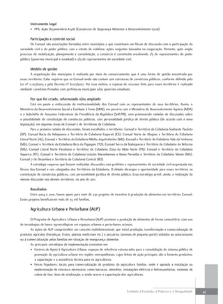 instrumento legal
       • PPA, Ação Orçamentária 8.506 (Consórcios de Segurança Alimentar e Desenvolvimento Local)

       Participação e controle social
       Os Consad são associações formadas entre municípios e que constituem um fórum de discussão com a participação da
sociedade civil e do poder público, com o intuito de viabilizar ações conjuntas baseadas na cooperação. Portanto, após amplo
processo de mobilização, planejamento e consolidação, o consórcio é constituído envolvendo 1/3 de representantes do poder
público (governos municipal e estadual) e 2/3 de representantes da sociedade civil.

       modelo de gestão
        A organização dos municípios é realizada por meio do consorciamento, que é uma forma de gestão encontrada por
esses territórios. Cabe registrar que os Consad ainda não contam com estruturas de consórcios públicos, conforme definido pela
Lei nº 11.107/2005 e pelo Decreto nº 6.017/2007. Por esse motivo, o repasse de recursos feito para esses territórios é realizado
mediante convênios firmados com prefeituras municipais e/ou governos estaduais.

       Por que foi criado, reformulado e/ou ampliado
        Está em pauta a rediscussão da institucionalidade dos Consad com os representantes de seus territórios. Assim, o
Ministério do Desenvolvimento Social e Combate à Fome (MDS), em parceria com o Ministério do Desenvolvimento Agrário (MDA)
e a Subchefia de Assuntos Federativos da Presidência da República (SAF/PR), vem promovendo rodadas de discussões sobre
a possibilidade de constituição de consórcios públicos, com personalidade jurídica de direito público (de acordo com a nova
legislação), em algumas áreas de Consad e de Territórios da Cidadania.
        Para a primeira rodada de discussões, foram escolhidos 11 territórios: Consad e Território da Cidadania Sudoeste Paulista
(SP); Consad Bacia do Itabapoana e Território da Cidadania Caparaó (ES); Consad Norte de Alagoas e Território da Cidadania
Litoral Norte (AL); Consad e Território da Cidadania Médio Jequitinhonha (MG); Consad e Território da Cidadania Vale do Ivinhema
(MS); Consad e Território da Cidadania Bico do Papagaio (TO); Consad Serra da Bodoquena e Território da Cidadania da Reforma
(MS); Consad Litoral Norte Paraibano e Território da Cidadania Zona da Mata Norte (PB); Consad e Território da Cidadania
Itaparica (PE); Consad e Território da Cidadania Lençóis Maranhenses e Baixo Parnaíba e Território da Cidadania Munin (MA);
Consad 7 de Dezembro e Território da Cidadania Central (RO).
        A estratégia requereu que fossem realizadas discussões com prefeitos e representantes da sociedade civil organizada nos
fóruns dos Consad e nos colegiados dos Territórios da Cidadania. O debate abrangeu a oportunidade para esses territórios na
constituição de consórcios públicos, com personalidade jurídica de direito público. Essa estratégia prevê, ainda, a realização da
mesma discussão nos demais territórios, no ano de 2011.

       resultados
       Entre 2004 e 2010, houve apoio para mais de 230 projetos de incentivo à produção de alimentos em territórios Consad.
Esses projetos beneficiaram mais de 35 mil famílias.

       agricultura urbana e Periurbana (auP)

       O Programa de Agricultura Urbana e Periurbana (AUP) promove a produção de alimentos de forma comunitária, com uso
de tecnologias de bases agroecológicas em espaços urbanos e periurbanos ociosos.
       As ações de AUP compreendem um conceito multidimensional, que inclui produção, transformação e comercialização de
produtos agrícolas (hortaliças, frutas, plantas medicinais etc.) e pecuários (animais de pequeno porte) voltados ao autoconsumo
ou à comercialização pelas famílias em situação de insegurança alimentar.
       As principais estratégias de implementação consistem em:
       • Centros de Apoio à Agricultura Urbana: espaços de referência estruturados para a consolidação do sistema público de
          promoção da agricultura urbana em regiões metropolitanas, cujas linhas de ação principais são o fomento produtivo,
          a capacitação e a assistência técnica para os agricultores.
       • Feiras Populares: locais para comercialização de produtos da agricultura familiar, onde é apoiada a instalação ou
          modernização da estrutura necessária, como barracas, utensílios, instalações elétricas e hidrossanitárias, sistemas de
          coleta de lixo, itens de sinalização, e ainda ocorre a capacitação dos agricultores.



                                                                               Combate à Exclusão, à Pobreza e à Desigualdade       45
 