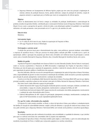46
            • Segurança Alimentar em Acampamentos de Reforma Agrária: projeto que tem como eixo principal a implantação de
              sistemas coletivos de produção (lavouras, hortas, plantas medicinais, campos de produção de sementes, criação de
              pequenos animais) e a capacitação para as famílias que vivem em acampamentos de reforma agrária.

            objetivo
             Intervir no abastecimento local, de forma a integrar as atividades de produção, beneficiamento e comercialização de
     produtos oriundos da agricultura familiar, contribuindo para a construção de Sistemas Locais de Segurança Alimentar e Nutricional
     (Sisan). Cria-se, assim, a perspectiva de garantir o direito de todos a uma alimentação saudável, de qualidade e em quantidade
     suficientes e de modo permanente, como preconizado na Lei nº 11.346, de 15 de setembro de 2006.

            Data de início
            Maio/2003

            instrumentos legais
            • Lei nº 10.683 de 28 de maio de 2003: dispõe da organização do Programa no Mesa.
            • LOA 1049: Programa de Acesso à Alimentação.

            Participação e controle social
              A seleção dos parceiros locais para o desenvolvimento das ações, como prefeituras, governos estaduais, universidades
     e empresas de assistência técnica, é feita por processo de seleção pública realizado pelo MDS. A escolha ocorre a partir da
     apresentação, análise e aprovação das propostas que devem estar articuladas com instâncias locais de participação e controle
     social, como o Conselho Municipal de Segurança Alimentar e/ou o Conselho Municipal de Assistência Social, entre outros.

            modelo de gestão
             A gestão do Programa é compartilhada entre Governo Federal e os entes federados (estados, Distrito Federal e municípios),
     sendo os recursos orçamentários e financeiros do MDS direcionados à implantação dos Projetos de Agricultura Urbana e
     Periurbana, por meio do apoio para a aquisição de equipamentos, utensílios e material de consumo, além de cursos de formação
     para capacitação de gestores públicos e beneficiários das propostas.
             Aos entes federados, além dos recursos de contrapartida para a implantação das ações de Agricultura Urbana e Periurbana,
     cabe a responsabilidade de garantir os meios necessários à manutenção das atividades, sendo necessária a previsão orçamentária
     para alocação de pessoal, planejamento, monitoramento e avaliação das atividades.
             Encontra-se em fase de consolidação a Rede Nacional de Agricultura Urbana e Periurbana (Rede AUP), que tem por objetivo
     principal consolidar a agricultura urbana no nível nacional, como parte da Política Nacional de Segurança Alimentar e Nutricional.
             Para tanto, foram criados diferentes espaços de participação:
             • Coletivo Nacional de AUP: espaço de participação envolvendo gestores nacionais, municipais, estaduais, sociedade civil,
                universidades; e espaço de consulta, planejamento, monitoramento e avaliação da Política de AUP.
             • Comitê Gestor dos Centros de Apoio à AUP: espaço executivo de coordenação, intercâmbio, planejamento, monitoramento
                e avaliação das ações desenvolvidas pelos Centros.
             • Coletivos Metropolitanos de AUP: espaços de participação, planejamento estratégico, monitoramento e avaliação das
                ações de AUP desenvolvidas na escala regional/metropolitana/territorial.

            Por que foi criado, reformulado e/ou ampliado
             O Programa foi criado visando consolidar, no Brasil, a cultura da Agricultura Urbana, para melhorar o autoabastecimento
     das famílias em situação de vulnerabilidade alimentar, ampliar a oferta de alimentos e a geração de renda em áreas urbanas. Com
     isso, pode contribuir para a Segurança Alimentar e Nutricional (SAN), com inclusão social produtiva e consciência agroecológica.

            resultados
            Os resultados apontam para alto rendimento da produção, mais acessibilidade a e qualidade de alimentos, o que contribui
     para suprir as carências nutricionais das comunidades onde os projetos são implantados.
            A promoção da Agricultura Urbana e Periurbana também pode ampliar a renda familiar, a partir da comercialização dos
     excedentes da produção em feiras, e também para restaurantes populares ou cozinhas comunitárias.
 