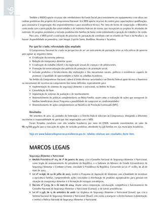 56
             Também o BNDES aporta recursos não reembolsáveis do Fundo Social para investimento em equipamentos e em obras nas
     cadeias produtivas dos projetos do Compromisso Nacional. Já o MDS aporta recursos de custeio para capacitações e qualificações,
     para assessoria à organização dos empreendimentos e para assistência técnica. Por meio de termo de cooperação, o Ministério
     conta ainda com a participação das universidades e de institutos federais de ensino, que incorporam os projetos às atividades de
     extensão. Os projetos promovem a inclusão produtiva das famílias de baixa renda estimulando a geração de trabalho e de renda.
             Para 2010, o MDS prevê a conclusão do processo de pactuação de convênios com os estados do Piauí e da Paraíba e, se
     houver disponibilidade orçamentária, com Amapá, Espírito Santo, Rondônia, Roraima e Tocantins.

            Por que foi criado, reformulado e/ou ampliado
            O Compromisso Nacional foi criado na perspectiva de ser um instrumento de pactuação entre as três esferas de governo
     para apoiar as seguintes metas:
            • Erradicação da extrema pobreza.
            • Redução da insegurança alimentar grave.
            • Erradicação do trabalho infantil e da exploração sexual de crianças e de adolescentes.
            • Promoção da universalização das políticas de proteção e de promoção social.
            • Inclusão produtiva e fortalecimento das instituições e dos mecanismos sociais, políticos e econômicos capazes de
               promover a igualdade de oportunidades a todos os cidadãos brasileiros.
            No âmbito do Compromisso Nacional, caberá à União oferecer aos estados e ao Distrito Federal apoio técnico e financeiro
     ou mecanismos de incentivo ao cumprimento das metas definidas, especialmente para:
            • Implementação de sistemas de segurança alimentar e nutricional, no âmbito do Sisan.
            • Consolidação do Suas.
            • Implantação de sistemas de avaliação e de monitoramento.
            • Desenvolvimento de políticas complementares ao Bolsa Família, assim como a realização de ações que assegurem às
               famílias beneficiárias desse Programa a possibilidade de cumprirem as condicionalidades.
            • Desenvolvimento de ações complementares ao Benefício de Prestação Continuada (BPC).

            resultados
             Até setembro de 2010, 25 unidades da Federação e o Distrito Federal aderiram ao Compromisso, delegando a diferentes
     secretarias a responsabilidade de participar das negociações com o MDS.
             Foram firmados convênios com oito estados brasileiros por meio do CNDS, somando investimentos no valor de
     R$ 119.666.439,60 para a execução de ações de inclusão produtiva, atendendo 63.538 famílias em 250 municípios brasileiros.

            Veja em www.balancodegoverno.presidencia.gov.br, tabelas relativas aos resultados deste item.




            marCos legais
            segurança alimentar e nutricional
            • medida Provisória nº 103, de 1º de janeiro de 2003: cria o Conselho Nacional de Segurança Alimentar e Nutricional,
              como órgão de assessoramento do presidente da República, e o Gabinete do Ministro de Estado Extraordinário de
              Segurança Alimentar e Combate à Fome, vinculado à Presidência da República. Convertida na Lei nº 10.683, de 28 de
              maio de 2003.
            • lei nº 10.696, de 02 de julho de 2003: institui o Programa de Aquisição de Alimentos com a finalidade de incentivar
              a agricultura familiar, compreendendo ações vinculadas à distribuição de produtos agropecuários para pessoas em
              situação de insegurança alimentar e à formação de estoques estratégicos.
            • Decreto nº 5.079, de 11 de maio de 2004: dispõe sobre composição, estruturação, competência e funcionamento do
              Conselho Nacional de Segurança Alimentar e Nutricional (Consea), e dá outras providências.
            • lei nº 11.346, de 15 de setembro de 2006: Lei Orgânica de Segurança Alimentar e Nutricional (Losan), que cria o
              Sistema Nacional de Segurança Alimentar e Nutricional (Sisan), com vistas a assegurar o direito humano à alimentação,
              e institui a Política Nacional de Segurança Alimentar e Nutricional.
 