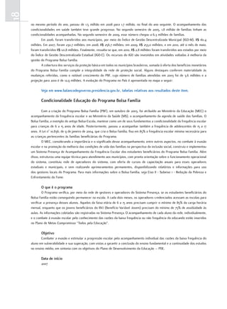 18
     no mesmo período do ano, passou de 1,5 milhão em 2008 para 1,7 milhão, no final do ano seguinte. O acompanhamento das
     condicionalidades em saúde também teve grande progresso. No segundo semestre de 2005, 1,8 milhão de famílias tinham as
     condicionalidades acompanhadas. No segundo semestre de 2009, esse número chegou a 6,3 milhões de famílias.
             Em 2006, foram transferidos aos municípios, por meio do Índice de Gestão Descentralizada Municipal (IGD-M), R$ 161,4
     milhões. Em 2007, foram 230,7 milhões; em 2008, R$ 256,7 milhões; em 2009, R$ 253,0 milhões; e em 2010, até o mês de maio,
     foram transferidos R$ 121,8 milhões. Finalmente, ressalta-se que, em 2010, R$ 2,8 milhões foram transferidos aos estados por meio
     do Índice de Gestão Descentralizada Estadual (IGD-E). Os recursos do IGD são investidos em atividades voltadas à melhoria da
     gestão do Programa Bolsa Família.
             A cobertura dos serviços da proteção básica em todos os municípios brasileiros, somada à oferta dos benefícios monetários
     do Programa Bolsa Família compõe a integralidade da rede de proteção social. Alguns destaques conferem materialidade às
     mudanças referidas, como o notável crescimento do PBF, cujo número de famílias atendidas em 2003 foi de 3,6 milhões e a
     projeção para 2010 é de 12,9 milhões. A evolução do Programa no País é apresentada no mapa a seguir:

            Veja em www.balancodegoverno.presidencia.gov.br, tabelas relativas aos resultados deste item.

            Condicionalidade educação do Programa bolsa Família

             Com a criação do Programa Bolsa Família (PBF), em outubro de 2003, foi atribuído ao Ministério da Educação (MEC) o
     acompanhamento da frequência escolar e ao Ministério da Saúde (MS), o acompanhamento da agenda de saúde das famílias. O
     Bolsa Família, a exemplo do antigo Bolsa-Escola, manteve como um de seus fundamentos a condicionalidade da frequência escolar
     para crianças de 6 a 15 anos de idade. Posteriormente, passou a acompanhar também a frequência de adolescentes de 15 a 17
     anos. A Lei n° 10.836, de 9 de janeiro de 2004, que cria o Bolsa Família, fixa em 85% a frequência escolar mínima necessária para
     as crianças pertencentes às famílias beneficiárias do Programa.
             O MEC, considerando a importância e o significado desse acompanhamento, entre outros aspectos, no combate à evasão
     escolar e na promoção da melhoria das condições de vida das famílias na perspectiva da inclusão social, construiu e implementou
     um Sistema Presença de Acompanhamento da Frequência Escolar dos estudantes beneficiários do Programa Bolsa Família. Além
     disso, estruturou uma equipe técnica para atendimento aos municípios, com pronta orientação sobre o funcionamento operacional
     do sistema, constituiu rede de operadores do sistema, com oferta de cursos de capacitação anuais para esses operadores
     estaduais e municipais, e vem realizando aprimoramentos permanentes, disponibilizando relatórios e informações para uso
     dos gestores locais do Programa. Para mais informações sobre o Bolsa Família, veja Eixo II - Subeixo 1 - Redução da Pobreza e
     Enfrentamento da Fome.

            o que é o programa
             O Programa verifica, por meio da rede de gestores e operadores do Sistema Presença, se os estudantes beneficiários do
     Bolsa Família estão conseguindo permanecer na escola. A cada dois meses, os operadores credenciados acessam as escolas para
     verificar a presença desses alunos. Aqueles da faixa etária de 6 a 15 anos precisam cumprir o mínimo de 85% da carga horária
     mensal, enquanto que os jovens beneficiários do BVJ (Benefício Variável Jovem) precisam do mínimo de 75% de assiduidade às
     aulas. As informações coletadas são registradas no Sistema Presença. O acompanhamento de cada aluno da rede, individualmente,
     e o combate à evasão escolar pelo conhecimento das razões da baixa frequência ou não frequência do educando estão inseridos
     no Plano de Metas Compromisso “Todos pela Educação”.

            objetivo
            Combater a evasão e estimular a progressão escolar pelo acompanhamento individual das razões da baixa frequência do
     aluno em vulnerabilidade e sua superação, com vistas a garantir a conclusão do ensino fundamental e a continuidade dos estudos
     no ensino médio, em sintonia com os objetivos do Plano de Desenvolvimento da Educação – PDE.

            Data de início
            2007
 