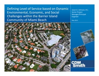 Defining Level of Service based on Dynamic 
Environmental, Economic, and Social 
Challenges within the Barrier Island 
Community of Miami Beach May 2013
Jason A. Johnson, P.E.‐
Senior Project 
Manager/Principal 
Engineer
 