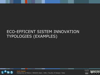 ECO-EFFICENT SISTEM INNOVATION
TYPOLOGIES (EXAMPLES)




    Carlo Vezzoli
    Politecnico di Milano / INDACO dept. / DIS / Faculty of Design / Italy
 