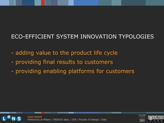 ECO-EFFICIENT SYSTEM INNOVATION TYPOLOGIES

- adding value to the product life cycle
- providing final results to customers
- providing enabling platforms for customers




      Carlo Vezzoli
      Politecnico di Milano / INDACO dept. / DIS / Faculty of Design / Italy
 