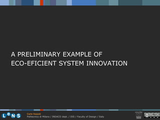 A PRELIMINARY EXAMPLE OF
ECO-EFICIENT SYSTEM INNOVATION




    Carlo Vezzoli
    Politecnico di Milano / INDACO dept. / DIS / Faculty of Design / Italy
 