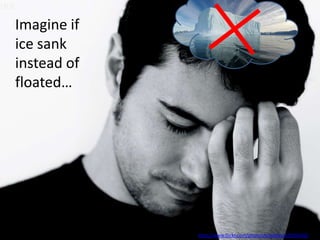 Imagine if
ice sank
instead of
floated…




             http://www.flickr.com/photos/toniblay/52925332/
 