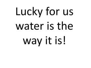 Lucky for us
water is the
 way it is!
 
