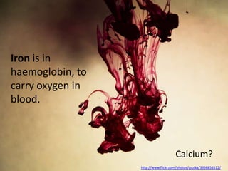 Iron is in
haemoglobin, to
carry oxygen in
blood.



                                      Calcium?
                  http://www.flickr.com/photos/csutka/3956855512/
 