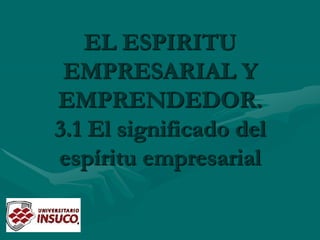 EL ESPIRITU
EMPRESARIAL Y
EMPRENDEDOR.
3.1 El significado del
espíritu empresarial
 