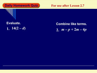 Daily Homework Quiz For use after Lesson 2.7 Evaluate. Combine like terms. 1. 14(2 –  d ) 2. m  –  p   +  2 m  – 4 p 