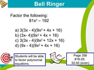 Bell Ringer
Factor the following:
81x3
– 192
a) 3(3x - 4)(9x2
+ 4x + 16)
b) (3x- 4)(9x2
+ 4x + 16)
c) 3(3x - 4)(9x2
+ 12x + 16)
d) (9x - 4)(9x2
+ 4x + 16)
Students will be able
to factor polynomial
equations.
Page 356
#18-29,
32-40 (even)
 