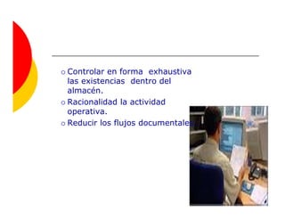 Controlar en forma exhaustiva
las existencias dentro del
almacén.
Racionalidad la actividad
operativa.
Reducir los flujos documentales.
 