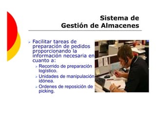 Sistema de
            Gestión de Almacenes

Facilitar tareas de
preparación de pedidos
proporcionando la
información necesaria en
cuanto a:
   Recorrido de preparación
   logístico.
   Unidades de manipulación
   idónea.
   Ordenes de reposición de
   picking.
 