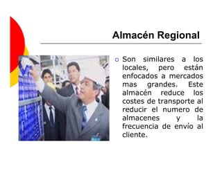 Almacén Regional

 Son similares a los
 locales, pero están
 enfocados a mercados
 mas grandes. Este
 almacén reduce los
 costes de transporte al
 reducir el numero de
 almacenes      y     la
 frecuencia de envío al
 cliente.
 