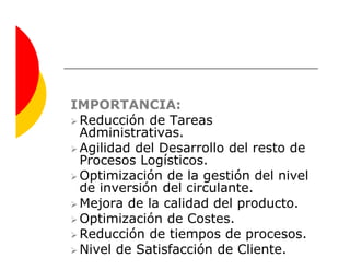 IMPORTANCIA:
 Reducción de Tareas
 Administrativas.
 Agilidad del Desarrollo del resto de
 Procesos Logísticos.
 Optimización de la gestión del nivel
 de inversión del circulante.
 Mejora de la calidad del producto.
 Optimización de Costes.
 Reducción de tiempos de procesos.
 Nivel de Satisfacción de Cliente.
 