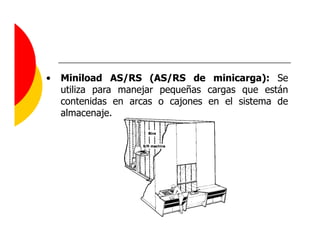 •   Miniload AS/RS (AS/RS de minicarga): Se
    utiliza para manejar pequeñas cargas que están
    contenidas en arcas o cajones en el sistema de
    almacenaje.
 
