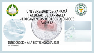 UNIVERSIDAD DE PANAMÁ
FACULTAD DE FARMACIA
MEDICAMENTOS BIOTECNOLÓGICOS
FAR 312
INTRODUCCIÓN A LA BIOTECNOLOGÍA, 2023
Prof. EDITH MADRID
 