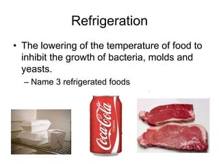 Refrigeration
• The lowering of the temperature of food to
inhibit the growth of bacteria, molds and
yeasts.
– Name 3 refrigerated foods
 