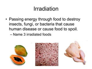 Irradiation
• Passing energy through food to destroy
insects, fungi, or bacteria that cause
human disease or cause food to spoil.
– Name 3 irradiated foods
 