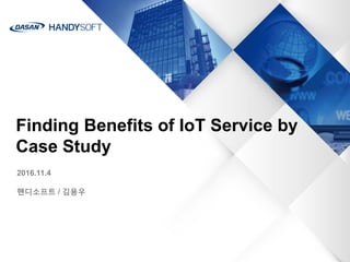 Finding Benefits of IoT Service by
Case Study
2016.11.4
핸디소프트 / 김용우
 