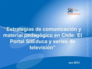 ““Estrategias de comunicación y
material pedagógico en Chile: El
Portal SIIEduca y series de
televisión”
Abril 2013
 