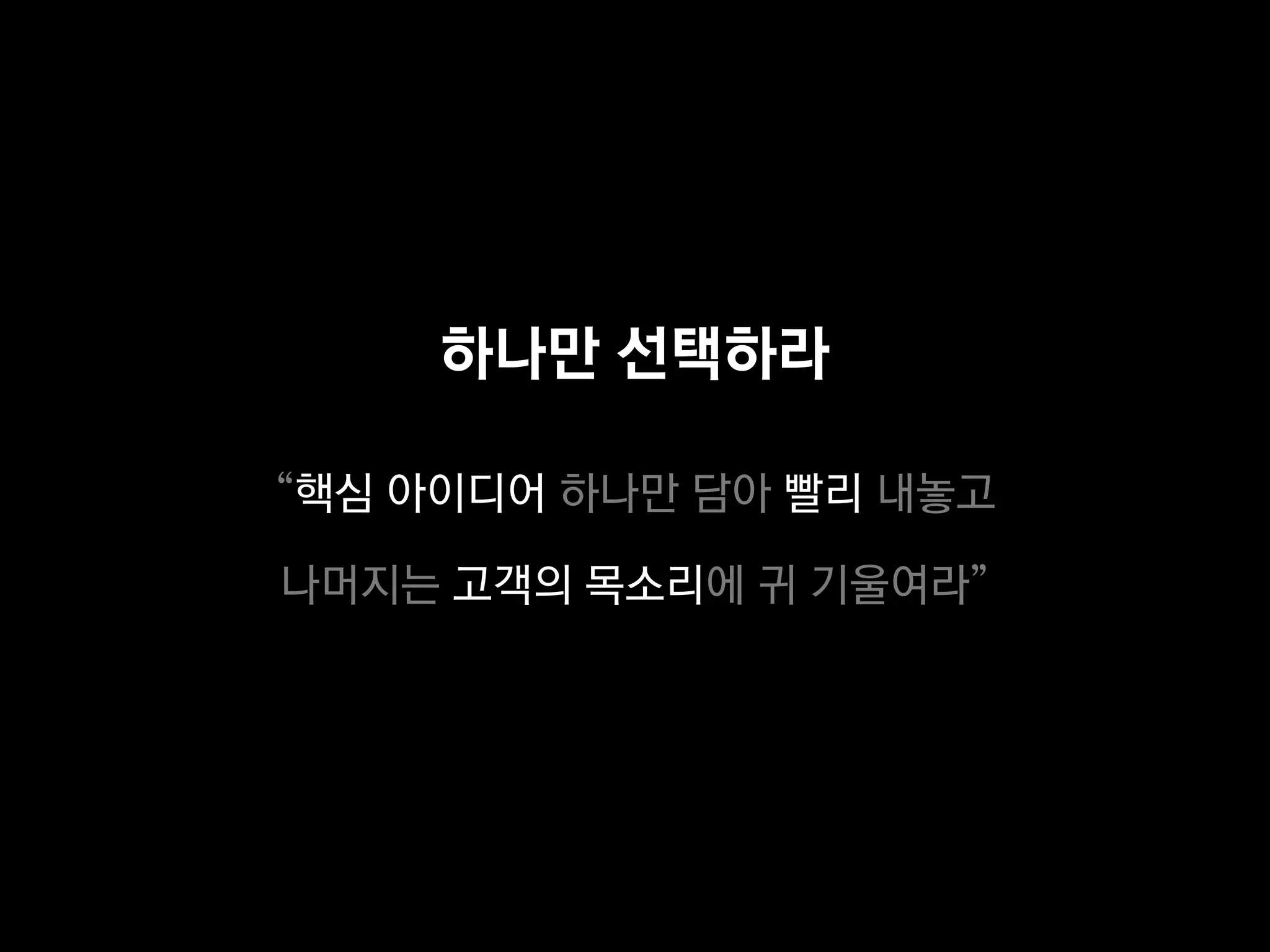 하나만 선택하라

“핵심 아이디어 하나만 담아 빨리 내놓고

나머지는 고객의 목소리에 귀 기울여라”
 