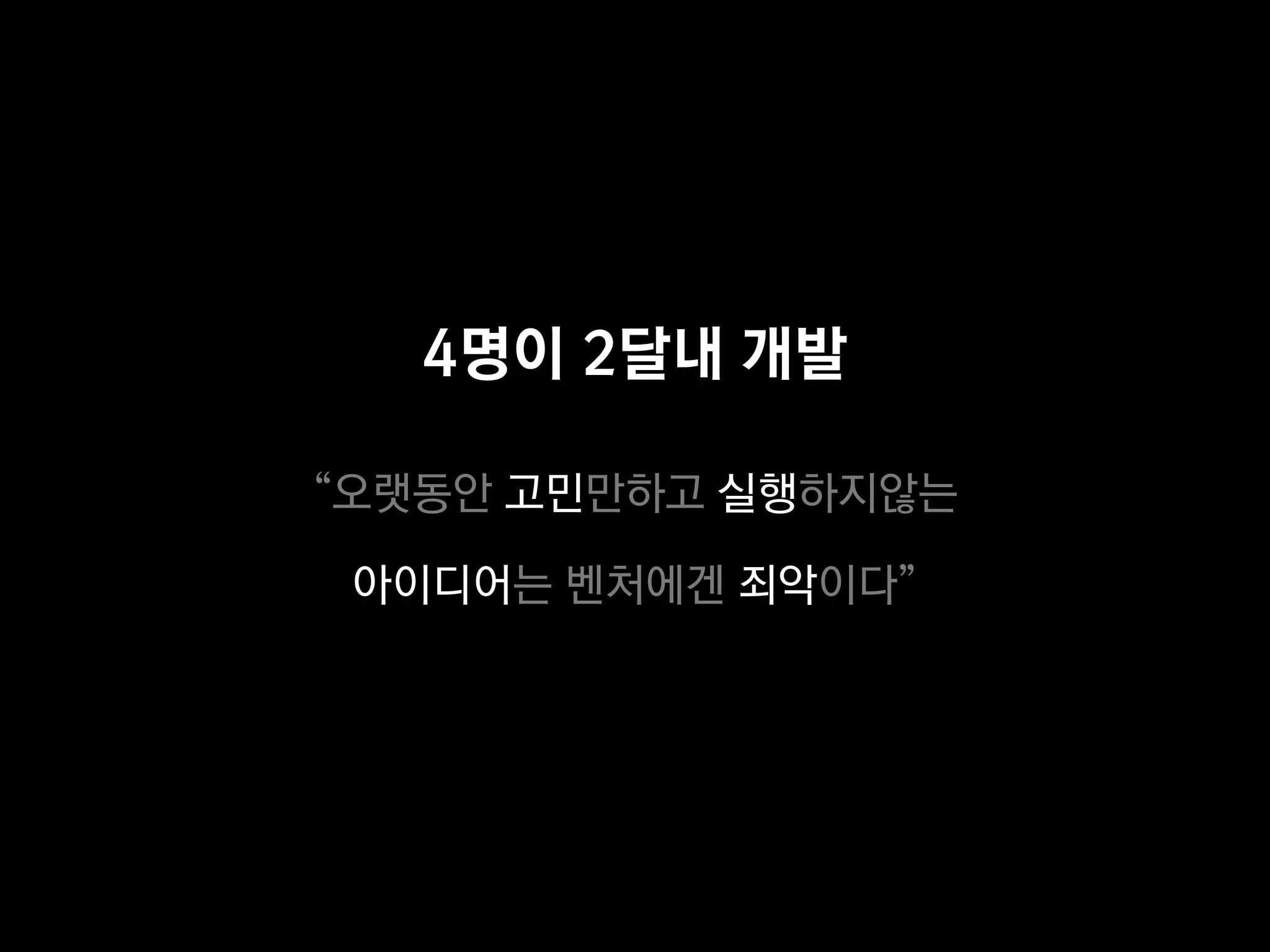 4명이 2달내 개발

“오랫동안 고민만하고 실행하지않는

 아이디어는 벤처에겐 죄악이다”
 