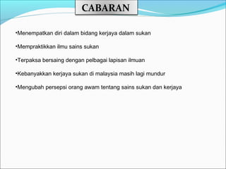 CABARAN

•Menempatkan diri dalam bidang kerjaya dalam sukan

•Mempraktikkan ilmu sains sukan

•Terpaksa bersaing dengan pelbagai lapisan ilmuan

•Kebanyakkan kerjaya sukan di malaysia masih lagi mundur

•Mengubah persepsi orang awam tentang sains sukan dan kerjaya
 