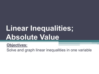 Ch. 3 – Inequalities 
3.1 Linear Inequalities; 
Absolute Value 
Objectives: 
Solve and graph linear inequalities in one variable 
 