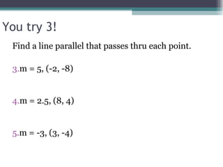 You try 3! Find a line parallel that passes thru each point. m = 5, (-2, -8) m = 2.5, (8, 4) m = -3, (3, -4) 