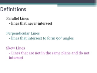 Definitions Parallel Lines  - lines that never intersect Perpendicular Lines - lines that intersect to form 90° angles Skew Lines - Lines that are not in the same plane and do not intersect 
