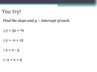 You try! Find the slope and y – intercept of each. y = 5x + ¼  y = -x + 12 y = x - 3 -y = x + 9 