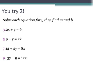 You try 2! Solve each equation for y then find m and b. 2x + y = 6 9 – y = 2x 12 + 2y = 8x -3y + 9 = 12x  