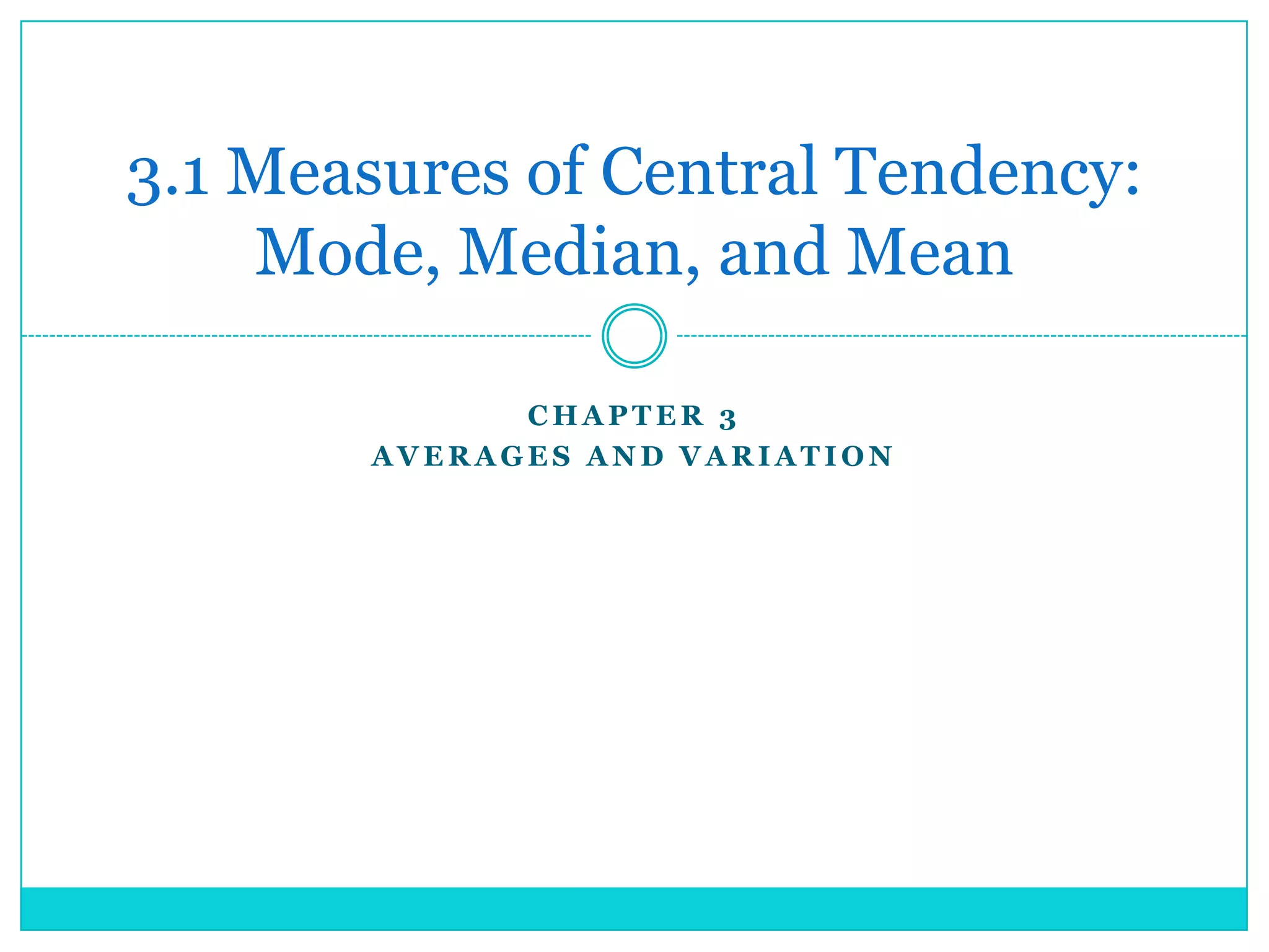 3.1 Measures of Central Tendency:
    Mode, Median, and Mean

             CHAPTER 3
       AVERAGES AND VARIATION
 