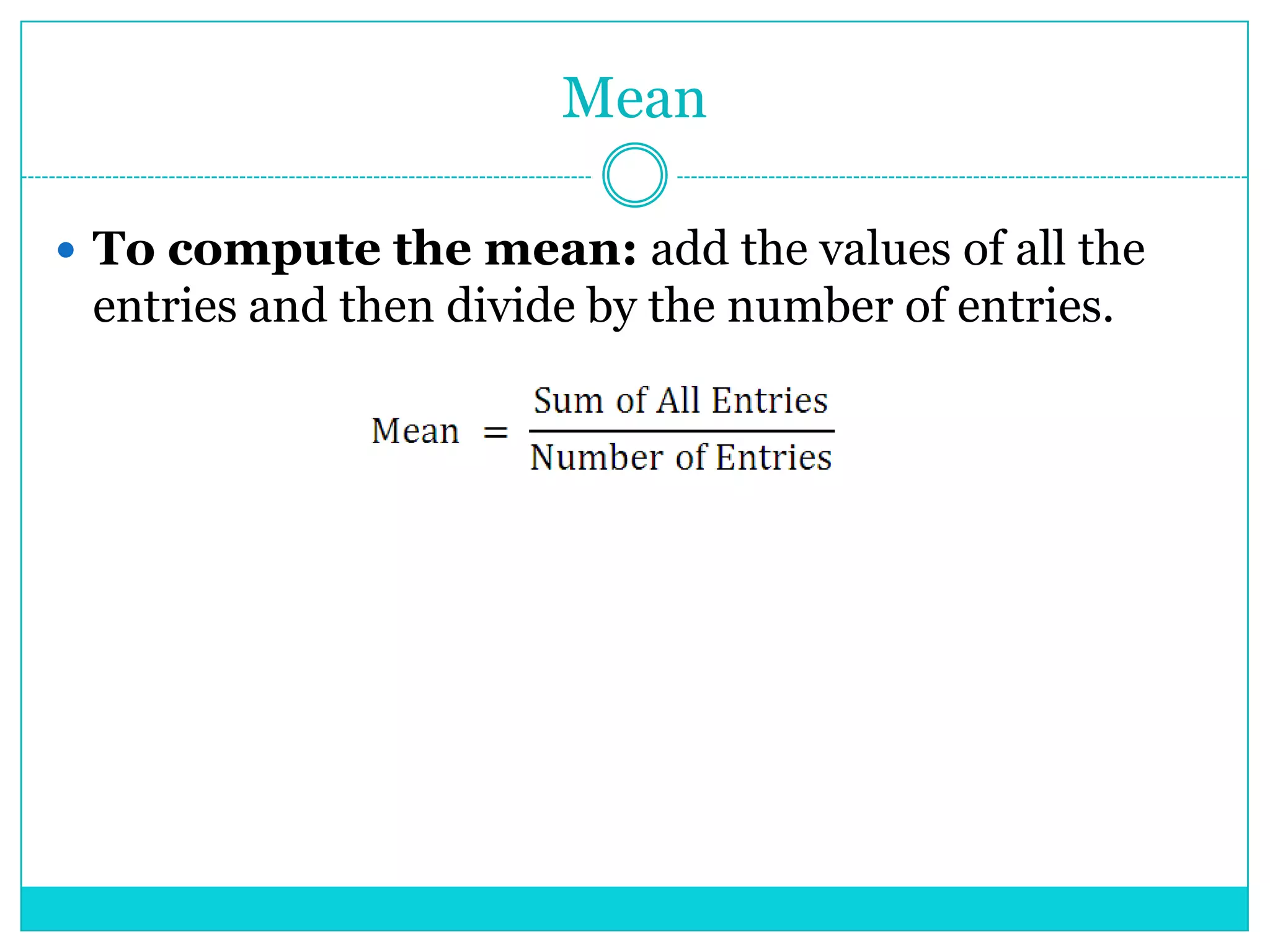 Mean

 To compute the mean: add the values of all the
 entries and then divide by the number of entries.
 