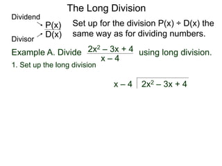 The Long Division
Example A. Divide using long division.
Set up for the division P(x) ÷ D(x) the
same way as for dividing numbers.
x – 4
2x2 – 3x + 4
1. Set up the long division
2x2 – 3x + 4x – 4
D(x)
P(x)
Dividend
Divisor
 