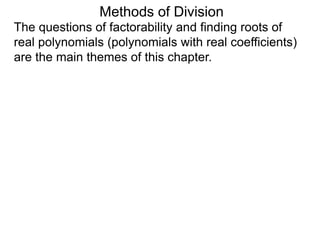 Methods of Division
The questions of factorability and finding roots of
real polynomials (polynomials with real coefficients)
are the main themes of this chapter.
 