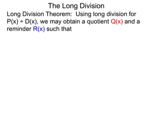 The Long Division
Long Division Theorem: Using long division for
P(x) ÷ D(x), we may obtain a quotient Q(x) and a
reminder R(x) such that
 