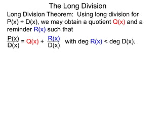 The Long Division
Long Division Theorem: Using long division for
P(x) ÷ D(x), we may obtain a quotient Q(x) and a
reminder R(x) such that
D(x)
P(x) = Q(x) +
D(x)
R(x) with deg R(x) < deg D(x).
 