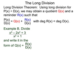 The Long Division
Long Division Theorem: Using long division for
P(x) ÷ D(x), we may obtain a quotient Q(x) and a
reminder R(x) such that
D(x)
P(x) = Q(x) +
D(x)
R(x) with deg R(x) < deg D(x).
Example B. Divide
x2 + 1
x3 – 2x2 + 3
and write it in the
form of Q(x) +
D(x)
R(x)
 