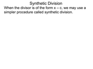 Synthetic Division
When the divisor is of the form x – c, we may use a
simpler procedure called synthetic division.
 